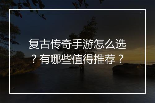 复古传奇手游怎么选？有哪些值得推荐？
