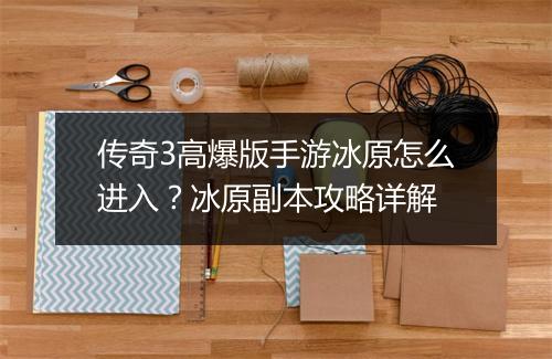 传奇3高爆版手游冰原怎么进入？冰原副本攻略详解