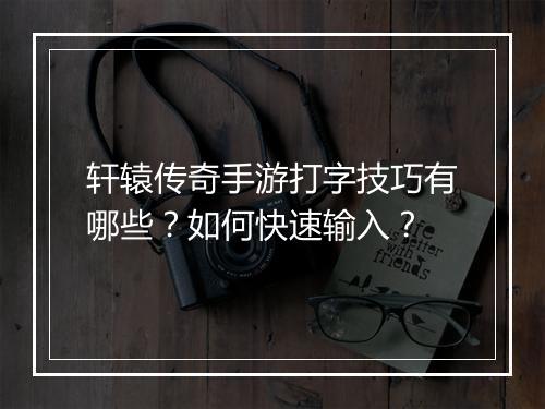 轩辕传奇手游打字技巧有哪些？如何快速输入？