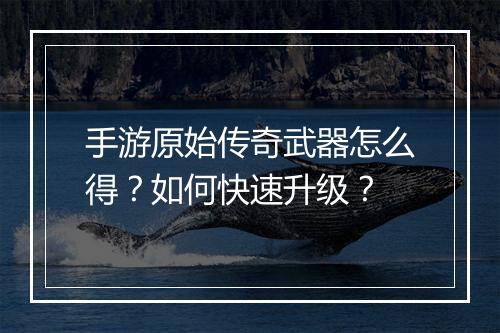 手游原始传奇武器怎么得？如何快速升级？