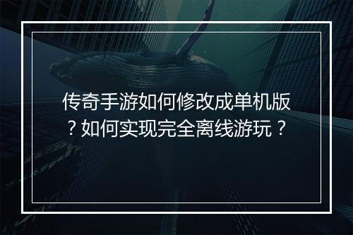 传奇手游如何修改成单机版？如何实现完全离线游玩？