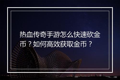 热血传奇手游怎么快速砍金币？如何高效获取金币？