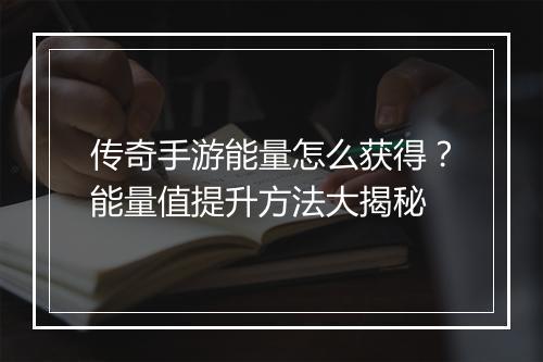 传奇手游能量怎么获得？能量值提升方法大揭秘