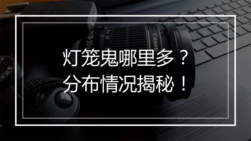灯笼鬼哪里多？分布情况揭秘！