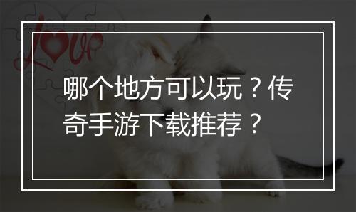 哪个地方可以玩？传奇手游下载推荐？