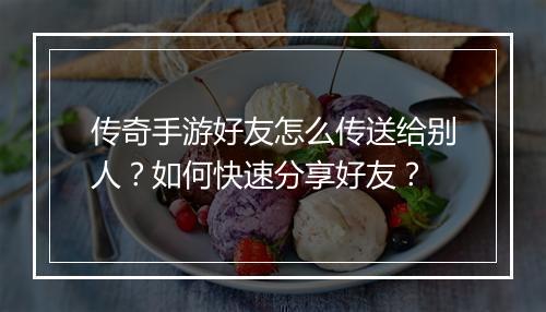 传奇手游好友怎么传送给别人？如何快速分享好友？