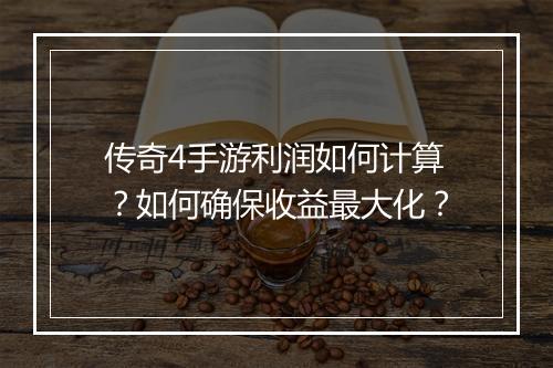 传奇4手游利润如何计算？如何确保收益最大化？