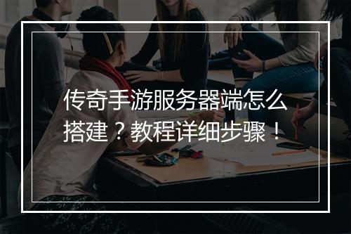 传奇手游服务器端怎么搭建？教程详细步骤！