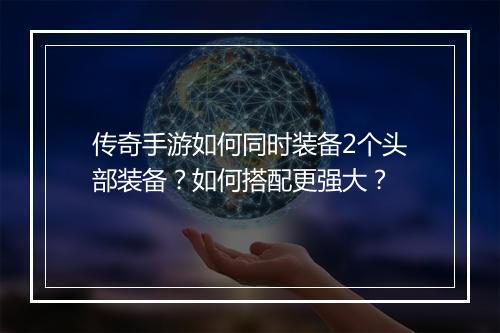 传奇手游如何同时装备2个头部装备？如何搭配更强大？