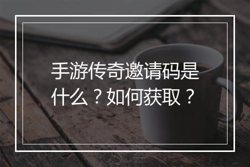 手游传奇邀请码是什么？如何获取？