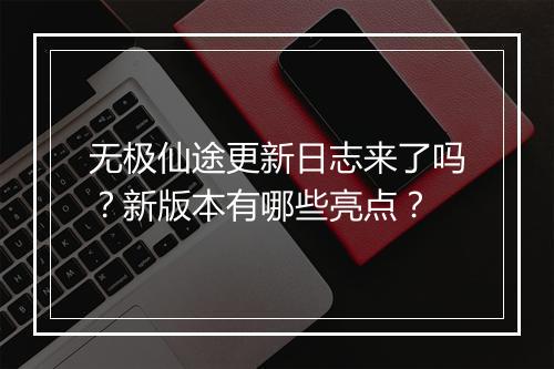 无极仙途更新日志来了吗？新版本有哪些亮点？