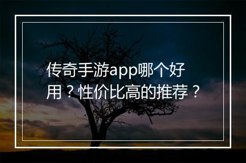 传奇手游app哪个好用？性价比高的推荐？
