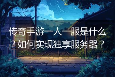 传奇手游一人一服是什么？如何实现独享服务器？