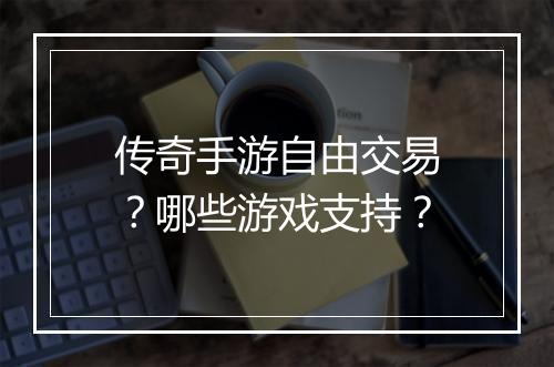 传奇手游自由交易？哪些游戏支持？
