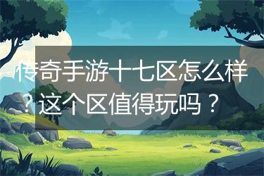 传奇手游十七区怎么样？这个区值得玩吗？