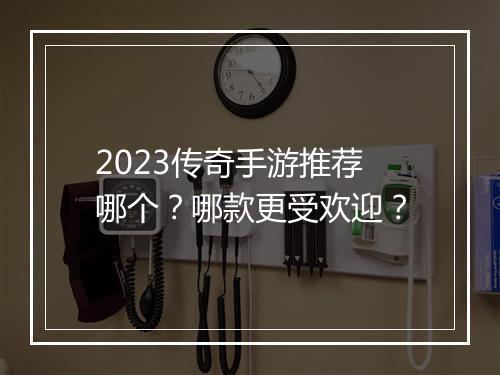 2023传奇手游推荐哪个？哪款更受欢迎？