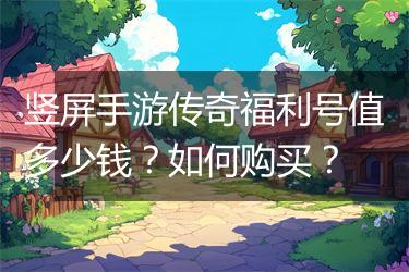 竖屏手游传奇福利号值多少钱？如何购买？