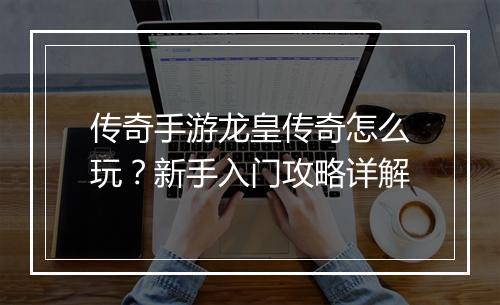传奇手游龙皇传奇怎么玩？新手入门攻略详解