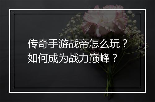 传奇手游战帝怎么玩？如何成为战力巅峰？