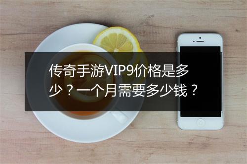 传奇手游VIP9价格是多少？一个月需要多少钱？
