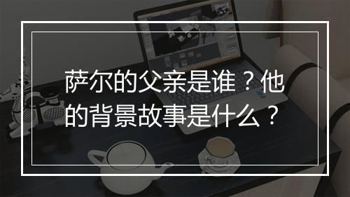 萨尔的父亲是谁？他的背景故事是什么？