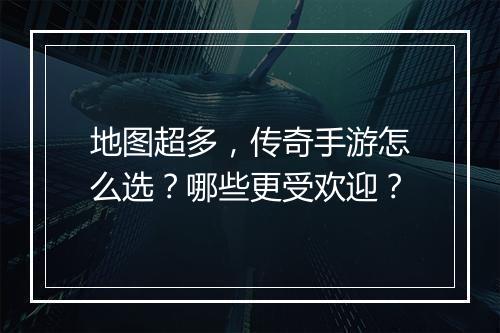 地图超多，传奇手游怎么选？哪些更受欢迎？