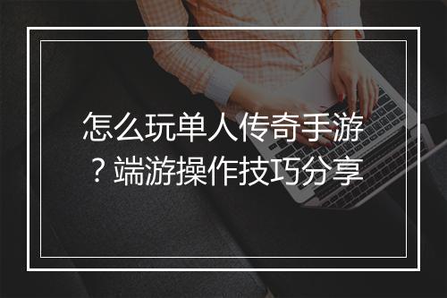 怎么玩单人传奇手游？端游操作技巧分享