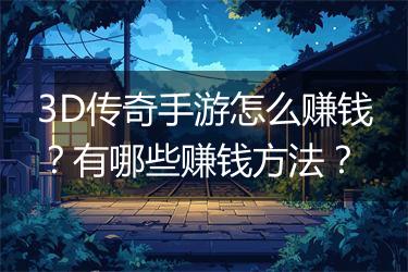 3D传奇手游怎么赚钱？有哪些赚钱方法？