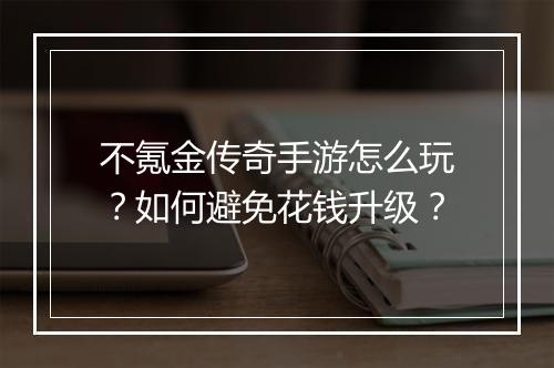 不氪金传奇手游怎么玩？如何避免花钱升级？