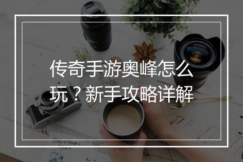 传奇手游奥峰怎么玩？新手攻略详解