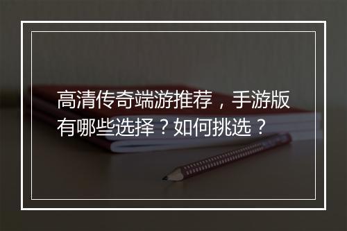 高清传奇端游推荐，手游版有哪些选择？如何挑选？