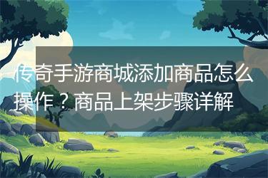 传奇手游商城添加商品怎么操作？商品上架步骤详解