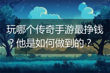 玩哪个传奇手游最挣钱？他是如何做到的？