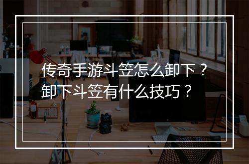传奇手游斗笠怎么卸下？卸下斗笠有什么技巧？