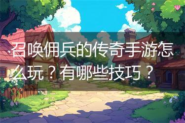 召唤佣兵的传奇手游怎么玩？有哪些技巧？