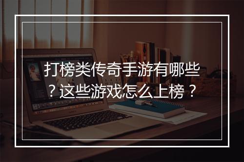 打榜类传奇手游有哪些？这些游戏怎么上榜？