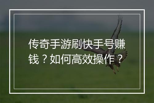 传奇手游刷快手号赚钱？如何高效操作？