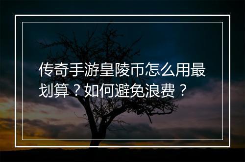 传奇手游皇陵币怎么用最划算？如何避免浪费？