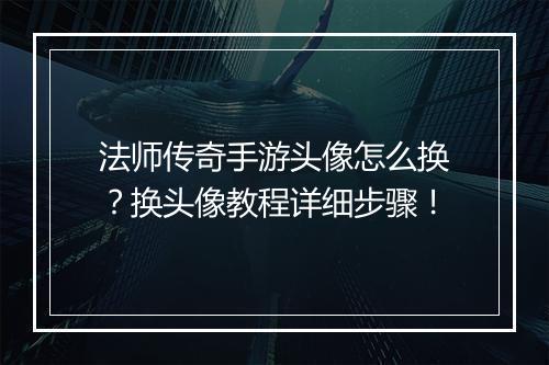 法师传奇手游头像怎么换？换头像教程详细步骤！