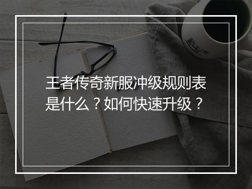 王者传奇新服冲级规则表是什么？如何快速升级？
