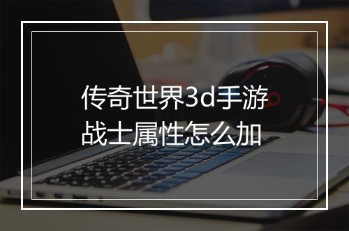 传奇世界3d手游战士属性怎么加
