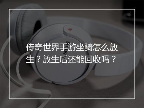 传奇世界手游坐骑怎么放生？放生后还能回收吗？