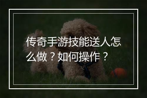 传奇手游技能送人怎么做？如何操作？