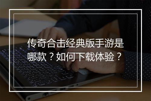 传奇合击经典版手游是哪款？如何下载体验？
