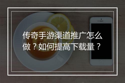 传奇手游渠道推广怎么做？如何提高下载量？