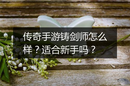 传奇手游铸剑师怎么样？适合新手吗？
