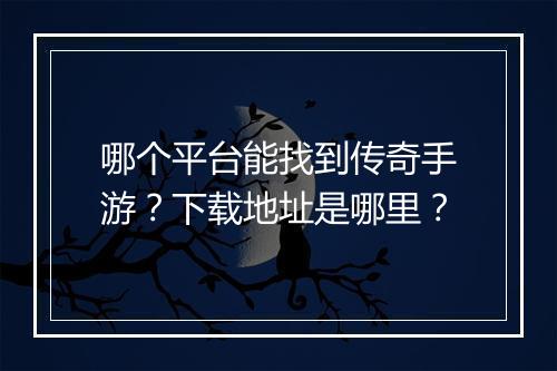 哪个平台能找到传奇手游？下载地址是哪里？