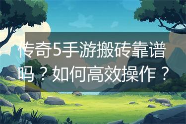 传奇5手游搬砖靠谱吗？如何高效操作？