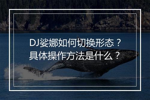 DJ娑娜如何切换形态？具体操作方法是什么？