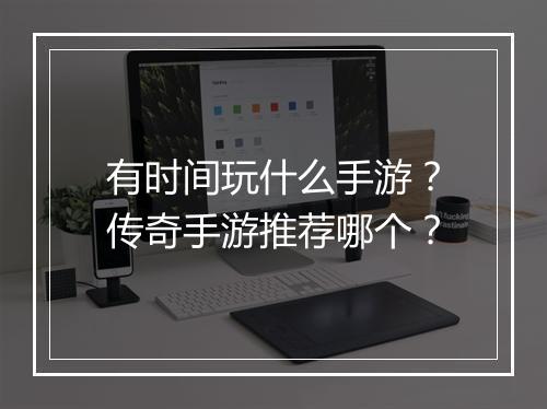 有时间玩什么手游？传奇手游推荐哪个？